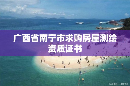 廣西省南寧市求購房屋測繪資質(zhì)證書