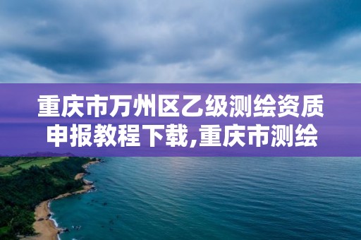 重慶市萬州區乙級測繪資質申報教程下載,重慶市測繪資質管理辦法