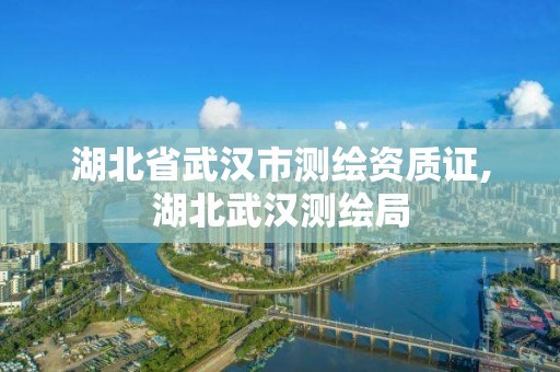 湖北省武漢市測繪資質證,湖北武漢測繪局