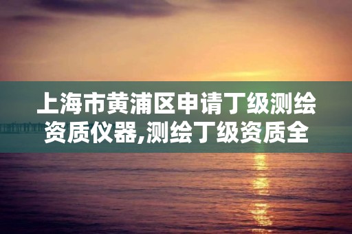 上海市黃浦區申請丁級測繪資質儀器,測繪丁級資質全套申請文件