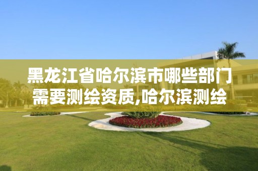 黑龍江省哈爾濱市哪些部門需要測繪資質(zhì),哈爾濱測繪局是干什么的