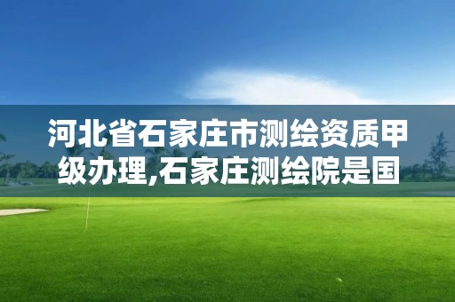 河北省石家莊市測繪資質甲級辦理,石家莊測繪院是國企嗎