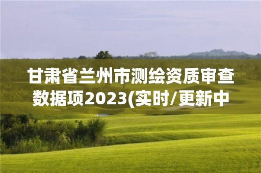 甘肅省蘭州市測繪資質審查數據項2023(實時/更新中)