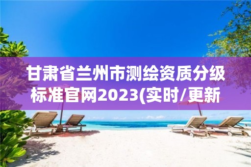 甘肅省蘭州市測繪資質分級標準官網2023(實時/更新中)