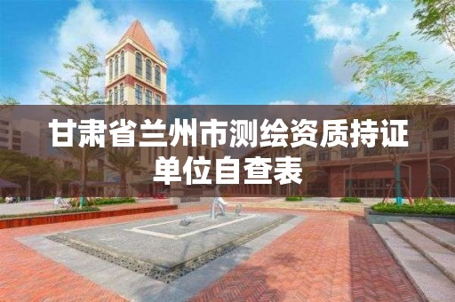 甘肅省蘭州市測繪資質持證單位自查表