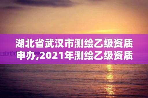 湖北省武漢市測(cè)繪乙級(jí)資質(zhì)申辦,2021年測(cè)繪乙級(jí)資質(zhì)申報(bào)條件