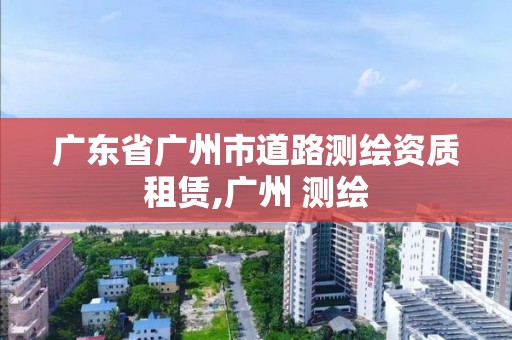 廣東省廣州市道路測繪資質租賃,廣州 測繪