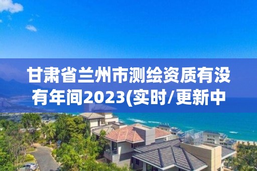 甘肅省蘭州市測繪資質(zhì)有沒有年間2023(實時/更新中)