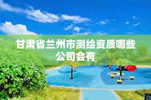 甘肅省蘭州市測繪資質(zhì)哪些公司會有