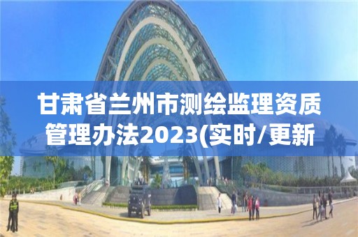 甘肅省蘭州市測繪監(jiān)理資質(zhì)管理辦法2023(實時/更新中)