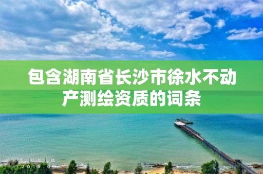 包含湖南省長沙市徐水不動產測繪資質的詞條