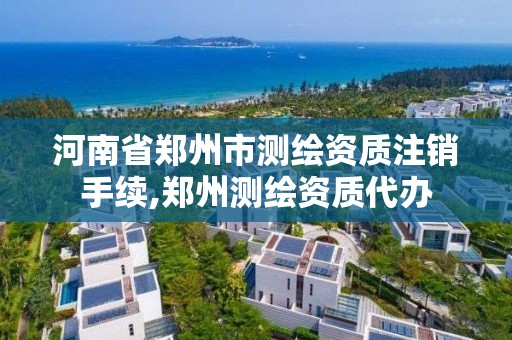 河南省鄭州市測繪資質注銷手續,鄭州測繪資質代辦