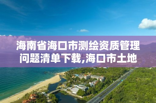 海南省海口市測繪資質管理問題清單下載,海口市土地測繪院地址