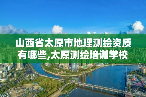 山西省太原市地理測繪資質(zhì)有哪些,太原測繪培訓(xùn)學(xué)校