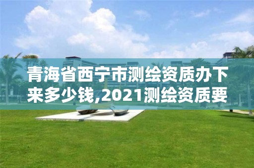 青海省西寧市測(cè)繪資質(zhì)辦下來(lái)多少錢(qián),2021測(cè)繪資質(zhì)要求。