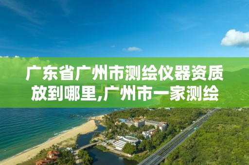 廣東省廣州市測繪儀器資質放到哪里,廣州市一家測繪資質單位