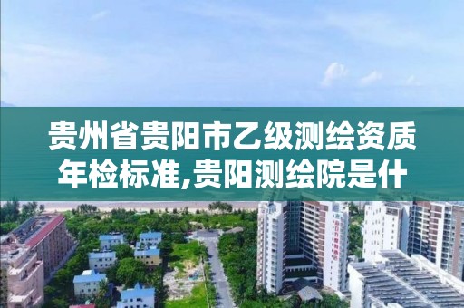 貴州省貴陽市乙級測繪資質年檢標準,貴陽測繪院是什么單位