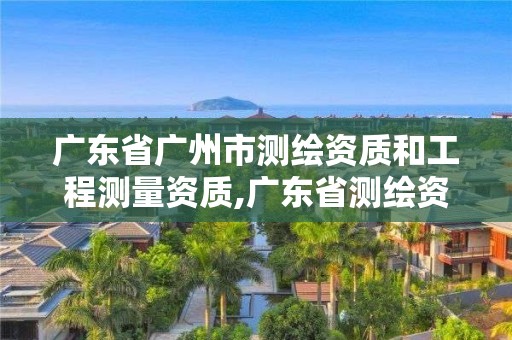 廣東省廣州市測繪資質(zhì)和工程測量資質(zhì),廣東省測繪資質(zhì)單位名單