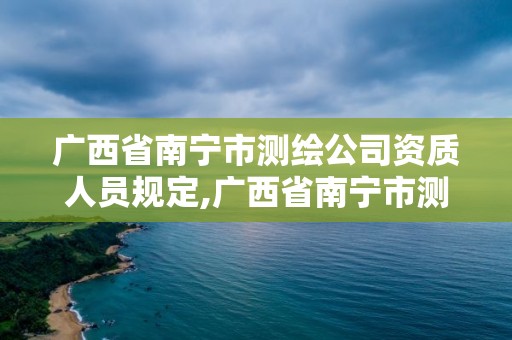 廣西省南寧市測(cè)繪公司資質(zhì)人員規(guī)定,廣西省南寧市測(cè)繪公司資質(zhì)人員規(guī)定公示