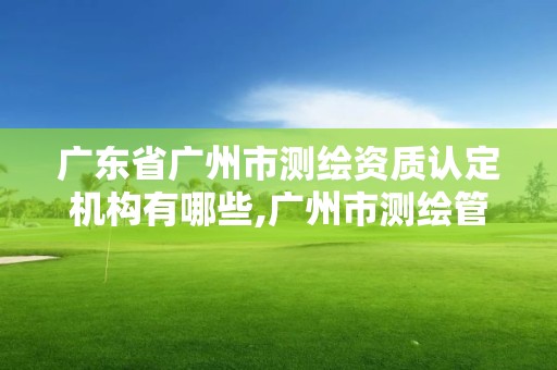 廣東省廣州市測繪資質認定機構有哪些,廣州市測繪管理辦法。