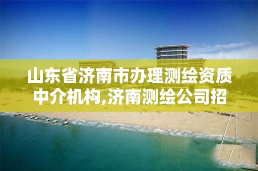 山東省濟南市辦理測繪資質中介機構,濟南測繪公司招聘。