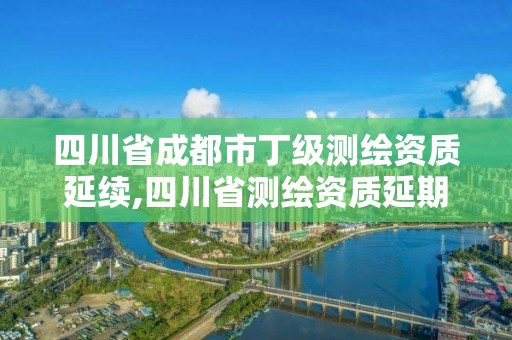 四川省成都市丁級(jí)測(cè)繪資質(zhì)延續(xù),四川省測(cè)繪資質(zhì)延期