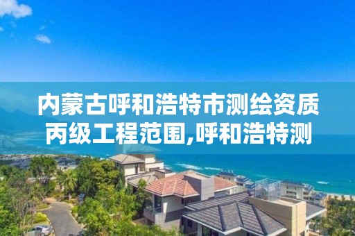 內蒙古呼和浩特市測繪資質丙級工程范圍,呼和浩特測繪院