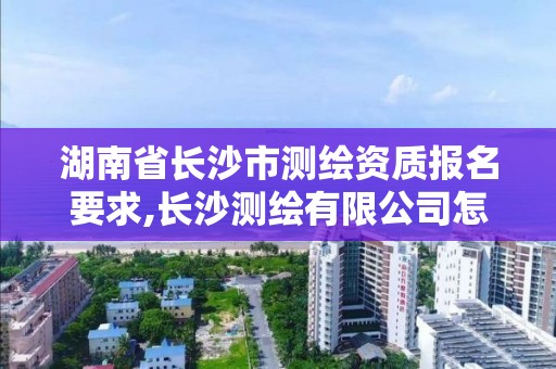 湖南省長沙市測繪資質報名要求,長沙測繪有限公司怎么樣