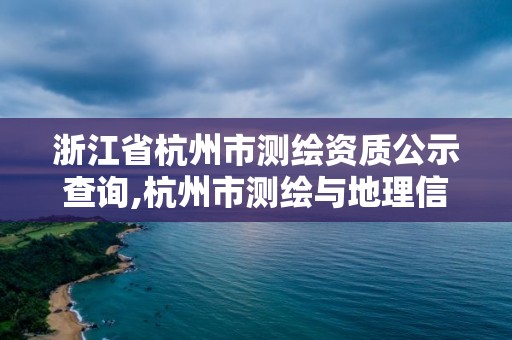 浙江省杭州市測繪資質(zhì)公示查詢,杭州市測繪與地理信息局