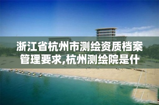 浙江省杭州市測繪資質檔案管理要求,杭州測繪院是什么單位