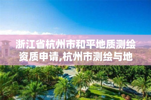 浙江省杭州市和平地質測繪資質申請,杭州市測繪與地理信息局。