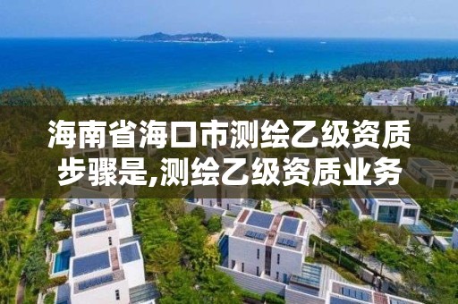 海南省?？谑袦y繪乙級資質步驟是,測繪乙級資質業務范圍