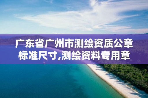 廣東省廣州市測(cè)繪資質(zhì)公章標(biāo)準(zhǔn)尺寸,測(cè)繪資料專(zhuān)用章尺寸