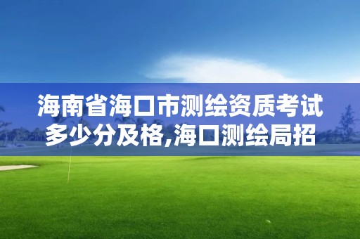 海南省?？谑袦y繪資質考試多少分及格,?？跍y繪局招聘