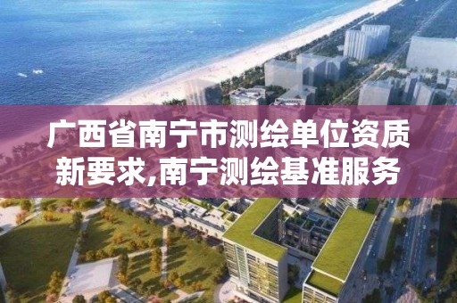 廣西省南寧市測繪單位資質新要求,南寧測繪基準服務平臺