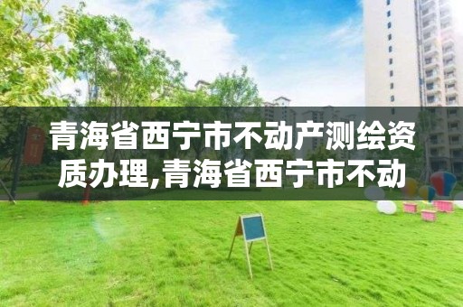 青海省西寧市不動產測繪資質辦理,青海省西寧市不動產測繪資質辦理電話。