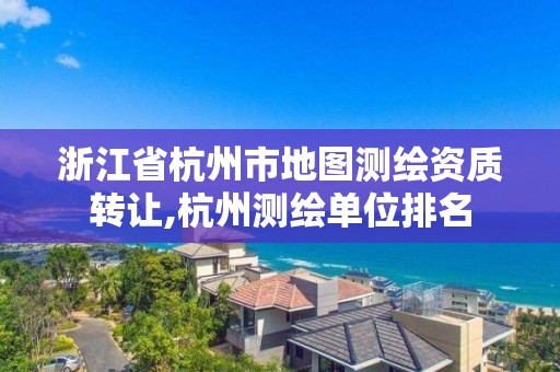 浙江省杭州市地圖測繪資質(zhì)轉(zhuǎn)讓,杭州測繪單位排名