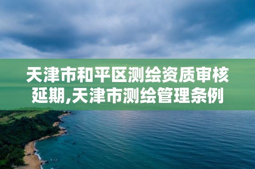 天津市和平區(qū)測繪資質審核延期,天津市測繪管理條例