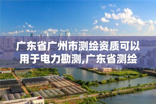 廣東省廣州市測繪資質可以用于電力勘測,廣東省測繪資質單位名單。