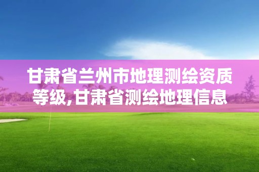 甘肅省蘭州市地理測繪資質等級,甘肅省測繪地理信息局是事業單位還是公務員