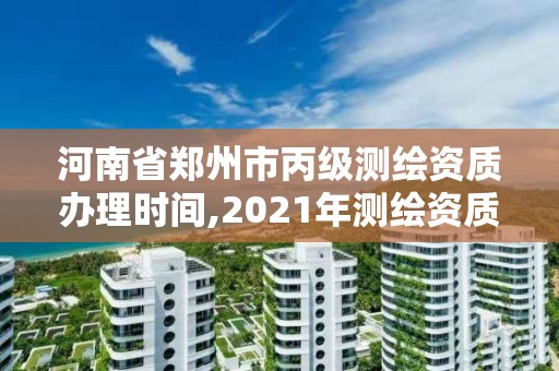 河南省鄭州市丙級測繪資質辦理時間,2021年測繪資質丙級申報條件