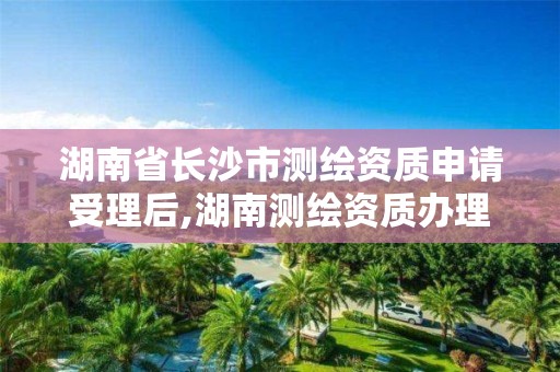 湖南省長沙市測繪資質申請受理后,湖南測繪資質辦理