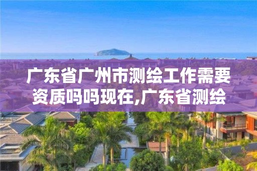 廣東省廣州市測繪工作需要資質嗎嗎現(xiàn)在,廣東省測繪資質辦理流程。