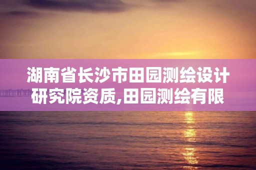 湖南省長沙市田園測繪設計研究院資質,田園測繪有限責任公司。