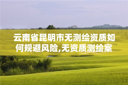 云南省昆明市無測繪資質如何規避風險,無資質測繪案例。