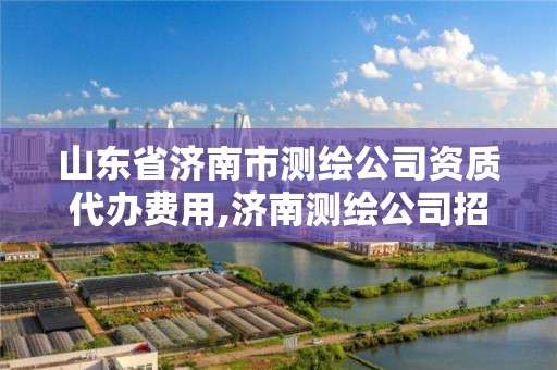 山東省濟南市測繪公司資質代辦費用,濟南測繪公司招聘