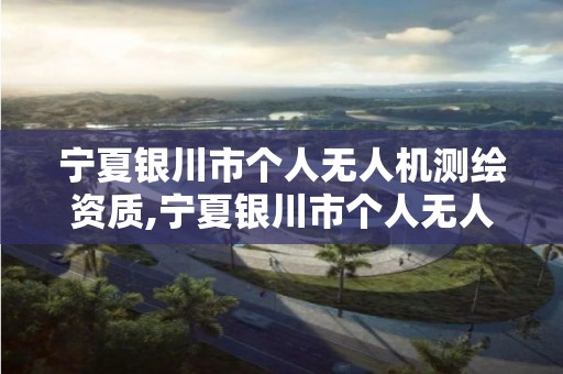 寧夏銀川市個人無人機測繪資質,寧夏銀川市個人無人機測繪資質公示