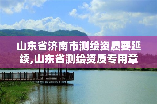 山東省濟南市測繪資質要延續,山東省測繪資質專用章圖片