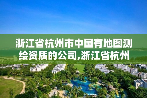 浙江省杭州市中國(guó)有地圖測(cè)繪資質(zhì)的公司,浙江省杭州市中國(guó)有地圖測(cè)繪資質(zhì)的公司有幾家