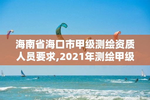 海南省海口市甲級測繪資質人員要求,2021年測繪甲級資質申報條件